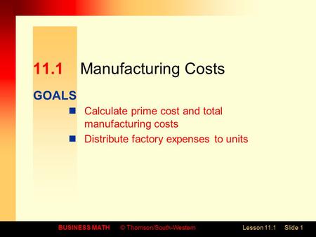 GOALS BUSINESS MATH© Thomson/South-WesternLesson 11.1Slide 1 11.1Manufacturing Costs Calculate prime cost and total manufacturing costs Distribute factory.