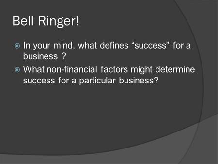 Bell Ringer!  In your mind, what defines “success” for a business ?  What non-financial factors might determine success for a particular business?