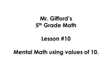 Mr. Gifford’s 5 th Grade Math Lesson #10 Mental Math using values of 10.