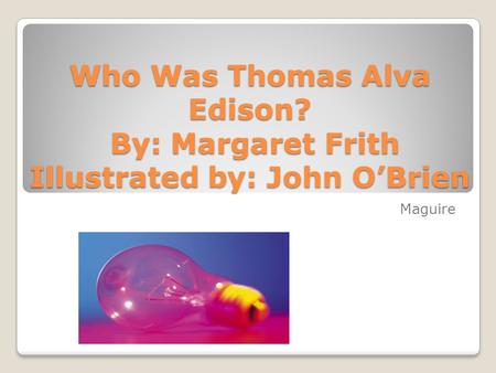 Who Was Thomas Alva Edison? By: Margaret Frith Illustrated by: John O’Brien Maguire.