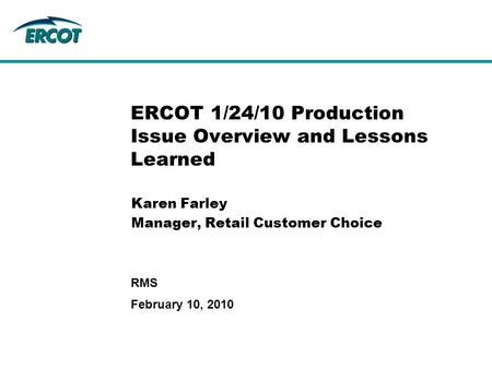 February 10, 2010 RMS ERCOT 1/24/10 Production Issue Overview and Lessons Learned Karen Farley Manager, Retail Customer Choice.