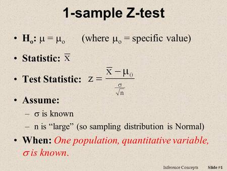 Inference ConceptsSlide #1 1-sample Z-test H o :  =  o (where  o = specific value) Statistic: Test Statistic: Assume: –  is known – n is “large” (so.