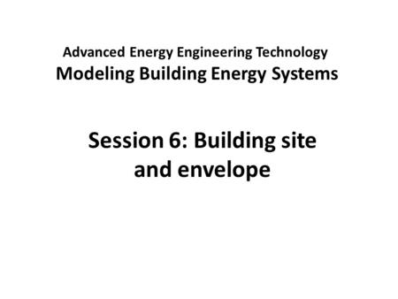 Advanced Energy Engineering Technology Modeling Building Energy Systems Session 6: Building site and envelope.