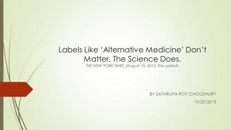 Labels Like ‘Alternative Medicine’ Don’t Matter. The Science Does. THE NEW YORK TIMES (August 10, 2015, the upshot) BY SATARUPA ROY CHOUDHURY 10/25/2015.