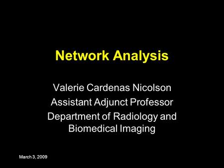 March 3, 2009 Network Analysis Valerie Cardenas Nicolson Assistant Adjunct Professor Department of Radiology and Biomedical Imaging.