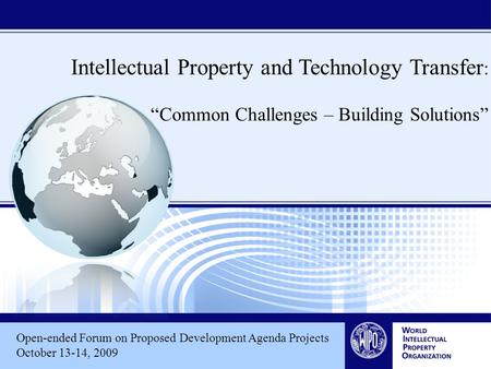 Open-ended Forum on Proposed Development Agenda Projects October 13-14, 2009 Intellectual Property and Technology Transfer : “Common Challenges – Building.