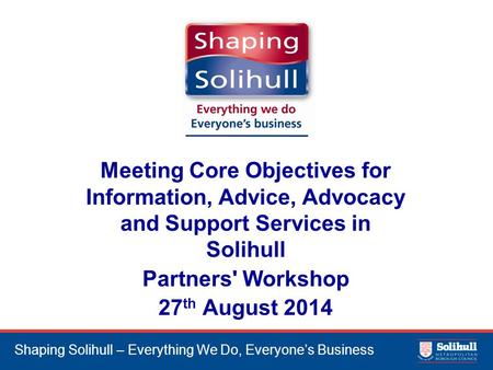 Shaping Solihull – Everything We Do, Everyone’s Business Meeting Core Objectives for Information, Advice, Advocacy and Support Services in Solihull Partners'