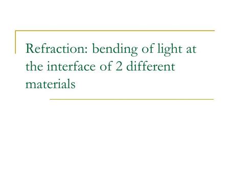 Refraction: bending of light at the interface of 2 different materials.