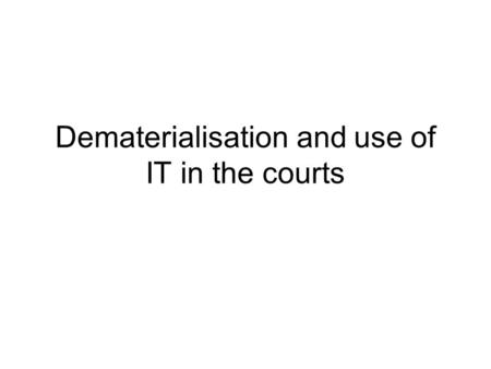 Dematerialisation and use of IT in the courts. Questionnaire 11 topics reflecting the judicial business 33 replies.