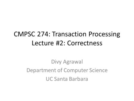 CMPSC 274: Transaction Processing Lecture #2: Correctness Divy Agrawal Department of Computer Science UC Santa Barbara.