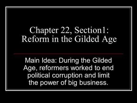 Chapter 22, Section1: Reform in the Gilded Age Main Idea: During the Gilded Age, reformers worked to end political corruption and limit the power of big.