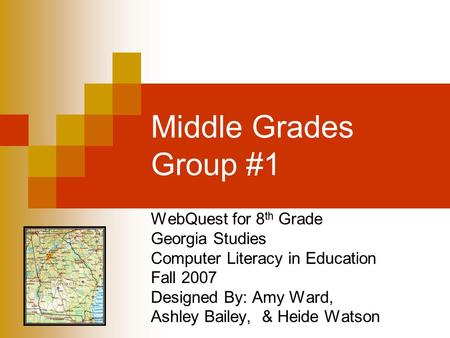 Middle Grades Group #1 WebQuest for 8 th Grade Georgia Studies Computer Literacy in Education Fall 2007 Designed By: Amy Ward, Ashley Bailey, & Heide Watson.