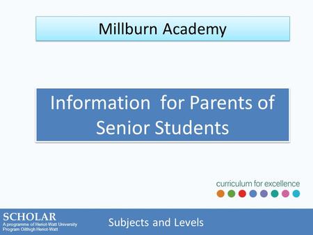 A programme of Heriot-Watt University Program Oilthigh Heriot-Watt SCHOLAR Subjects and Levels Millburn Academy Information for Parents of Senior Students.