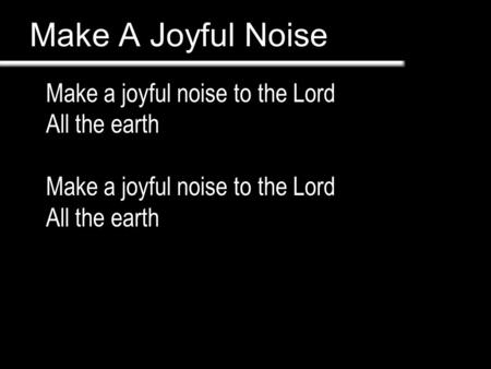 Make A Joyful Noise Make a joyful noise to the Lord All the earth Make a joyful noise to the Lord All the earth.