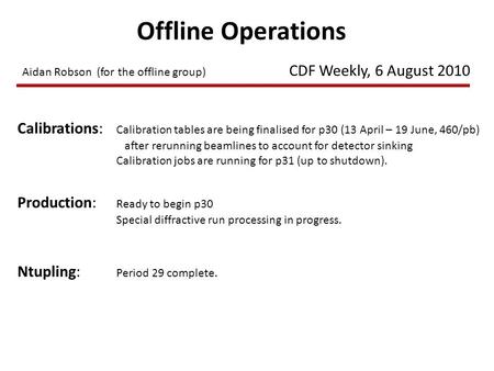 Offline Operations Aidan Robson (for the offline group) CDF Weekly, 6 August 2010 Calibrations: Calibration tables are being finalised for p30 (13 April.