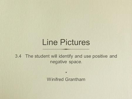 Line Pictures 3.4 The student will identify and use positive and negative space. * Winifred Grantham 3.4 The student will identify and use positive and.