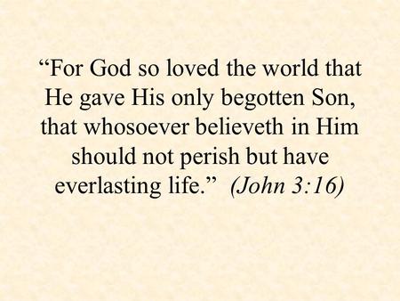 “For God so loved the world that He gave His only begotten Son, that whosoever believeth in Him should not perish but have everlasting life.” (John 3:16)