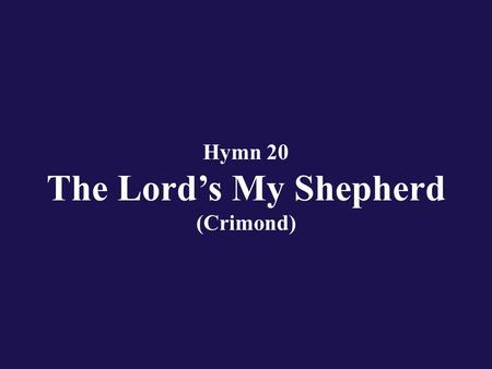 Hymn 20 The Lord’s My Shepherd (Crimond). Verse 1 The Lord’s my Shepherd; I’ll not want. He makes me down to lie.