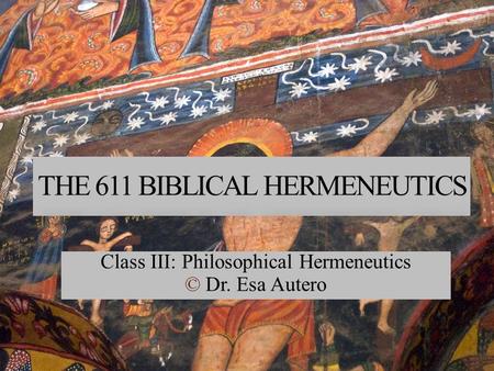 THE 611 BIBLICAL HERMENEUTICS Class III: Philosophical Hermeneutics © Dr. Esa Autero.