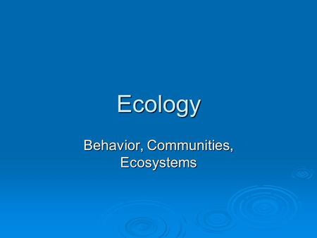 Ecology Behavior, Communities, Ecosystems.  Behavioral ecology Scientific study of behavior in natural environments from an evolutionary perspective.