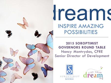 Dreams INSPIRE AMAZING POSSIBILITIES 2015 SOROPTIMIST GOVERNORS ROUND TABLE Nancy Montvydas, CFRE Senior Director of Development.