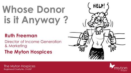 The Myton Hospices Registered Charity No. 516287 Whose Donor is it Anyway ? Ruth Freeman Director of Income Generation & Marketing The Myton Hospices.