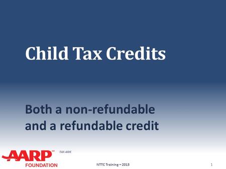 TAX-AIDE Child Tax Credits Both a non-refundable and a refundable credit 1NTTC Training – 2013.