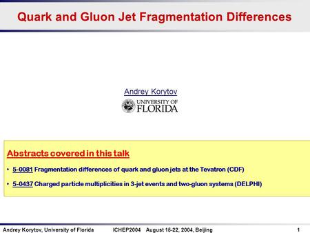 Andrey Korytov, University of Florida ICHEP2004 August 15-22, 2004, Beijing 1 Quark and Gluon Jet Fragmentation Differences Abstracts covered in this talk.