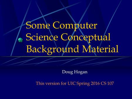 Some Computer Science Conceptual Background Material Doug Hogan This version for UIC Spring 2016 CS 107.