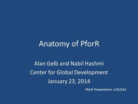 Anatomy of PforR Alan Gelb and Nabil Hashmi Center for Global Development January 23, 2014 PforR Presentation a 012314.