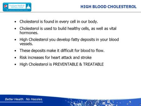 Better Health. No Hassles. HIGH BLOOD CHOLESTEROL Cholesterol is found in every cell in our body. Cholesterol is used to build healthy cells, as well as.