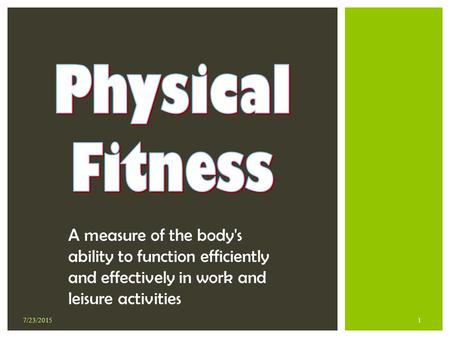 Physical Fitness A measure of the body's ability to function efficiently and effectively in work and leisure activities 7/23/2015.