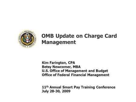 OMB Update on Charge Card Management Kim Farington, CPA Betsy Newcomer, MBA U.S. Office of Management and Budget Office of Federal Financial Management.