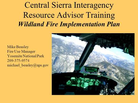 Central Sierra Interagency Resource Advisor Training Wildland Fire Implementation Plan Mike Beasley Fire Use Manager Yosemite National Park 209-375-9574.