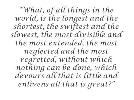 “What, of all things in the world, is the longest and the shortest, the swiftest and the slowest, the most divisible and the most extended, the most neglected.