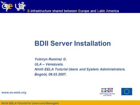 Ninth EELA Tutorial for Users and Managers www.eu-eela.org E-infrastructure shared between Europe and Latin America BDII Server Installation Yubiryn Ramírez.