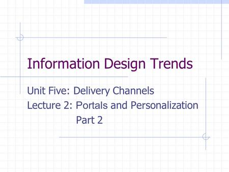 Information Design Trends Unit Five: Delivery Channels Lecture 2: Portals and Personalization Part 2.