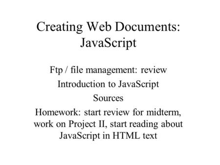 Creating Web Documents: JavaScript Ftp / file management: review Introduction to JavaScript Sources Homework: start review for midterm, work on Project.