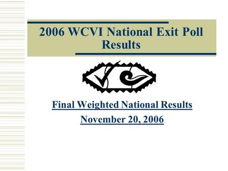 2006 WCVI National Exit Poll Results Final Weighted National Results November 20, 2006.