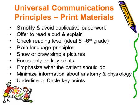 Universal Communications Principles – Print Materials Simplify & avoid duplicative paperwork Offer to read aloud & explain Check reading level (ideal 5.