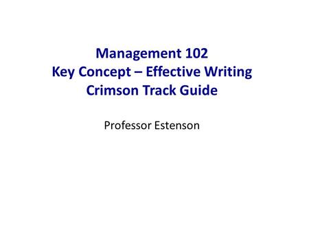 Management 102 Key Concept – Effective Writing Crimson Track Guide Professor Estenson.