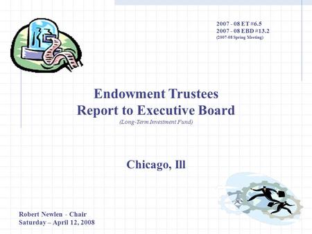 Endowment Trustees Report to Executive Board (Long-Term Investment Fund) Chicago, Ill 2007 - 08 ET #6.5 2007 - 08 EBD #13.2 (2007-08 Spring Meeting) Robert.