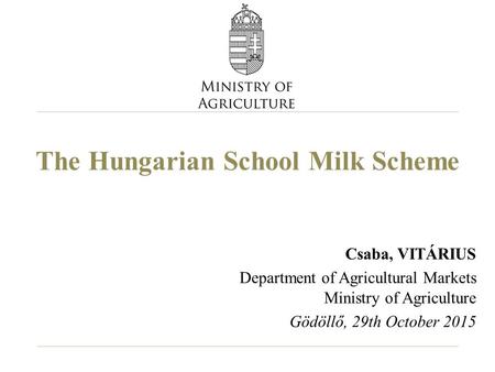 The Hungarian School Milk Scheme Csaba, VITÁRIUS Department of Agricultural Markets Ministry of Agriculture Gödöllő, 29th October 2015.