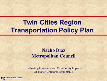 Metropolitan Council 1 Twin Cities Region Transportation Policy Plan Nacho Diaz Metropolitan Council Evaluating Economic and Community Impacts of Transit.