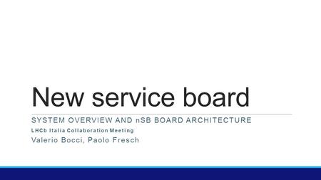 New service board SYSTEM OVERVIEW AND nSB BOARD ARCHITECTURE LHCb Italia Collaboration Meeting Valerio Bocci, Paolo Fresch.