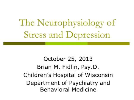 The Neurophysiology of Stress and Depression October 25, 2013 Brian M. Fidlin, Psy.D. Children’s Hospital of Wisconsin Department of Psychiatry and Behavioral.