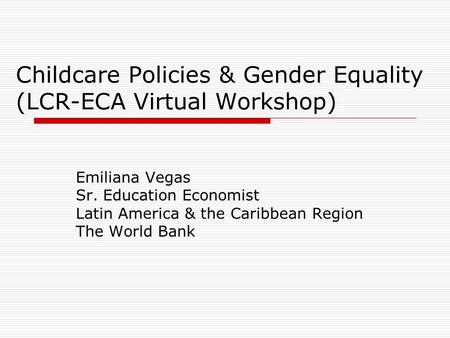 Childcare Policies & Gender Equality (LCR-ECA Virtual Workshop) Emiliana Vegas Sr. Education Economist Latin America & the Caribbean Region The World Bank.