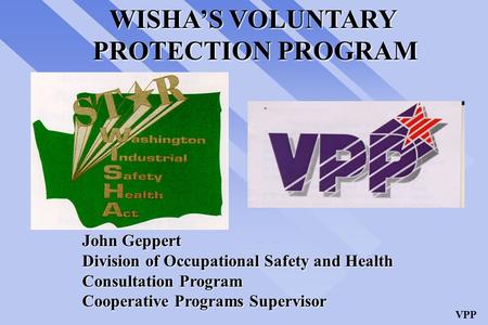 VPP WISHA’S VOLUNTARY PROTECTION PROGRAM John Geppert Division of Occupational Safety and Health Consultation Program Cooperative Programs Supervisor.