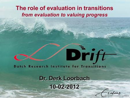 The role of evaluation in transitions from evaluation to valuing progress Dr. Derk Loorbach 10-02-2012 Dr. Derk Loorbach 10-02-2012.