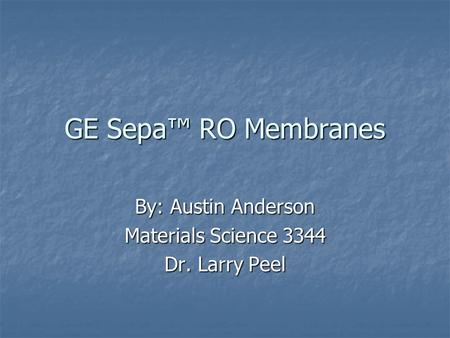 GE Sepa™ RO Membranes By: Austin Anderson Materials Science 3344 Dr. Larry Peel.